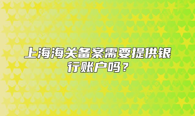 上海海關備案需要提供銀行賬戶嗎？