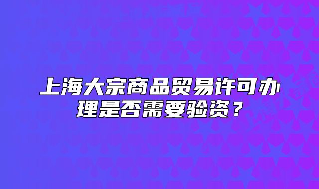 上海大宗商品貿(mào)易許可辦理是否需要驗(yàn)資？