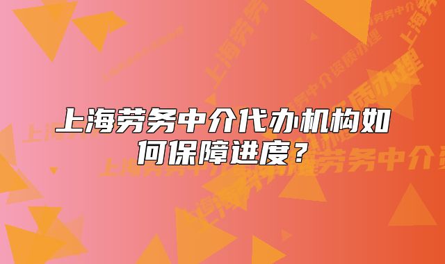 上海勞務(wù)中介代辦機(jī)構(gòu)如何保障進(jìn)度？