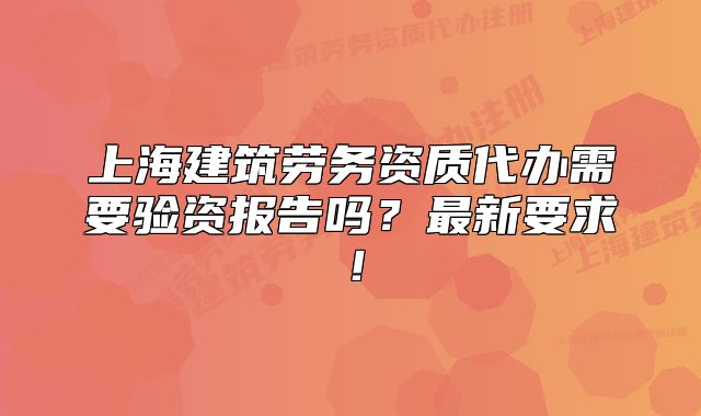 上海建筑勞務(wù)資質(zhì)代辦需要驗資報告嗎？最新要求！