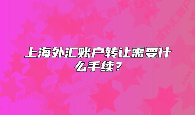 上海外匯賬戶轉(zhuǎn)讓需要什么手續(xù)？