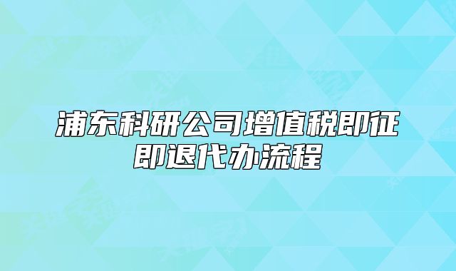 浦東科研公司增值稅即征即退代辦流程