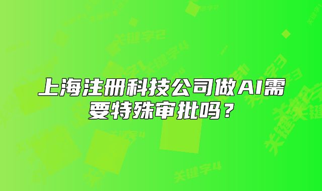 上海注冊科技公司做AI需要特殊審批嗎？