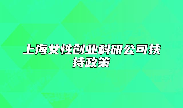 上海女性創(chuàng)業(yè)科研公司扶持政策