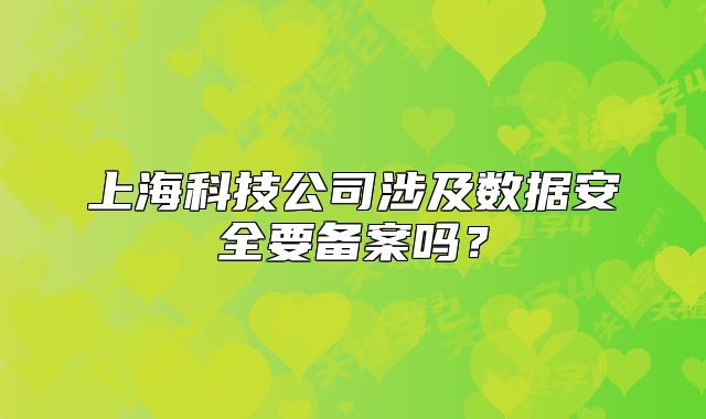 上海科技公司涉及數(shù)據(jù)安全要備案嗎？