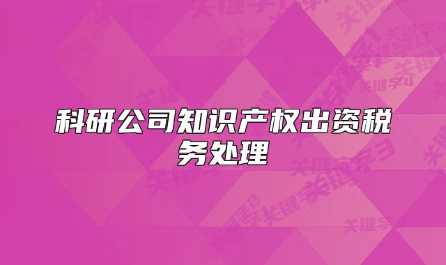 科研公司知識產(chǎn)權(quán)出資稅務(wù)處理