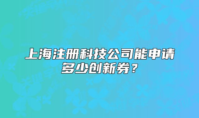 上海注冊(cè)科技公司能申請(qǐng)多少創(chuàng)新券？