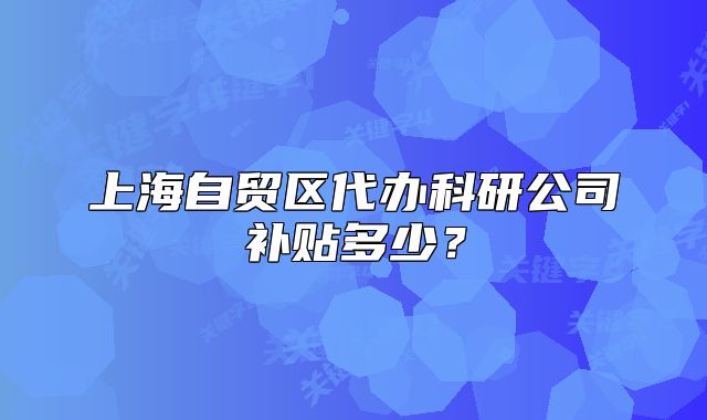 上海自貿(mào)區(qū)代辦科研公司補(bǔ)貼多少？