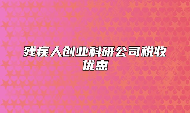 殘疾人創(chuàng)業(yè)科研公司稅收優(yōu)惠