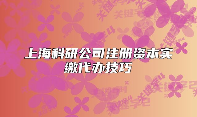 上海科研公司注冊資本實(shí)繳代辦技巧