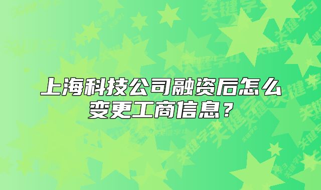 上?？萍脊救谫Y后怎么變更工商信息？
