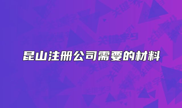 昆山注冊公司需要的材料