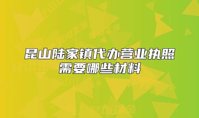 昆山陸家鎮(zhèn)代辦營業(yè)執(zhí)照需要哪些材料