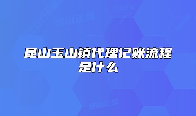昆山玉山鎮(zhèn)代理記賬流程是什么