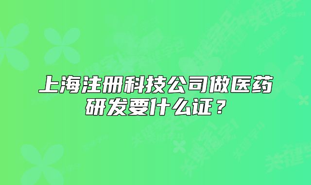 上海注冊科技公司做醫(yī)藥研發(fā)要什么證？