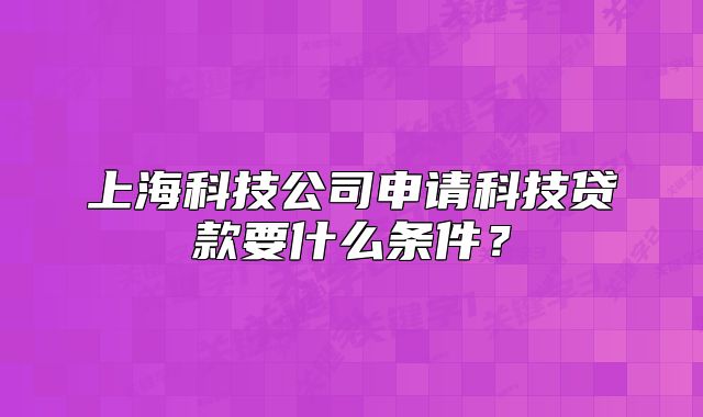上?？萍脊旧暾?qǐng)科技貸款要什么條件？