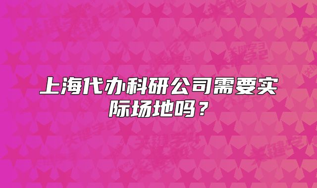 上海代辦科研公司需要實際場地嗎？