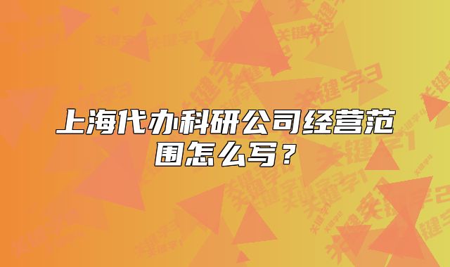 上海代辦科研公司經(jīng)營范圍怎么寫？