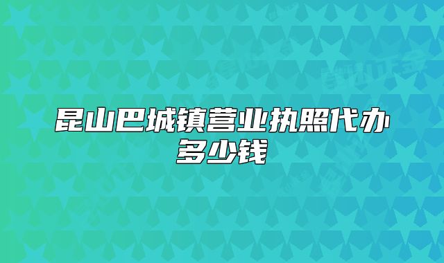 昆山巴城鎮(zhèn)營業(yè)執(zhí)照代辦多少錢