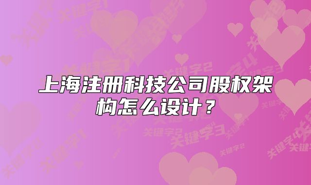 上海注冊(cè)科技公司股權(quán)架構(gòu)怎么設(shè)計(jì)？