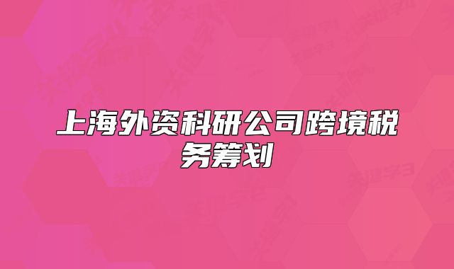 上海外資科研公司跨境稅務(wù)籌劃