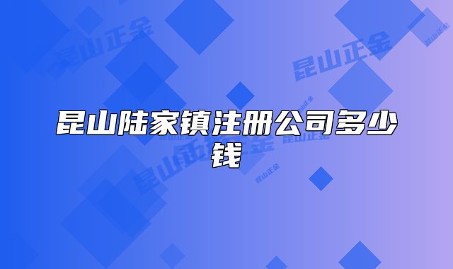 昆山陸家鎮(zhèn)注冊(cè)公司多少錢(qián)