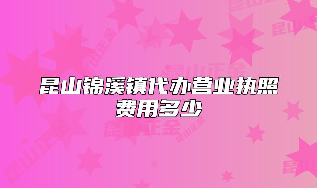 昆山錦溪鎮(zhèn)代辦營(yíng)業(yè)執(zhí)照費(fèi)用多少