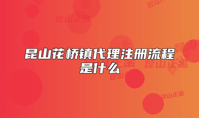 昆山花橋鎮(zhèn)代理注冊流程是什么