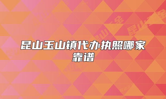 昆山玉山鎮(zhèn)代辦執(zhí)照哪家靠譜