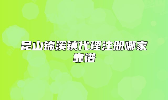 昆山錦溪鎮(zhèn)代理注冊哪家靠譜