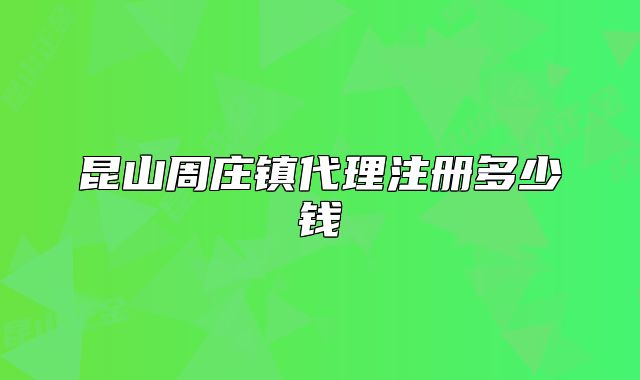 昆山周莊鎮(zhèn)代理注冊多少錢