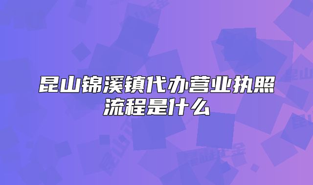 昆山錦溪鎮(zhèn)代辦營(yíng)業(yè)執(zhí)照流程是什么