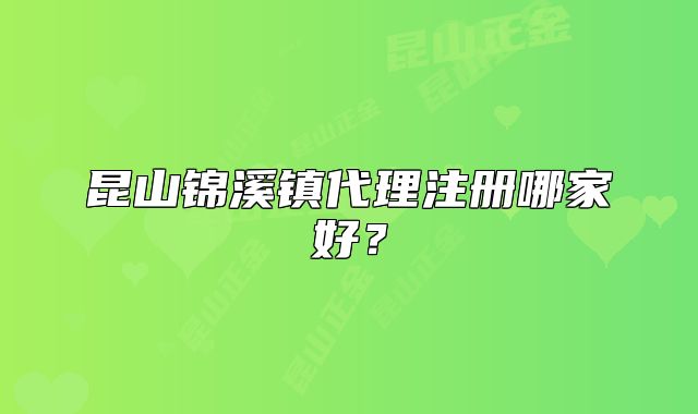 昆山錦溪鎮(zhèn)代理注冊(cè)哪家好？