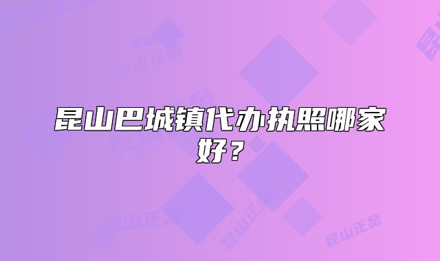 昆山巴城鎮(zhèn)代辦執(zhí)照哪家好？
