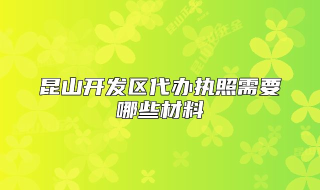 昆山開發(fā)區(qū)代辦執(zhí)照需要哪些材料