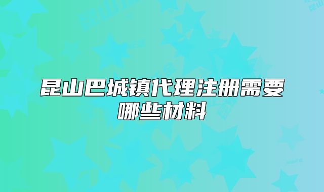 昆山巴城鎮(zhèn)代理注冊(cè)需要哪些材料