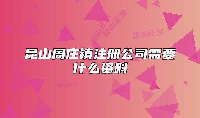 昆山周莊鎮(zhèn)注冊公司需要什么資料