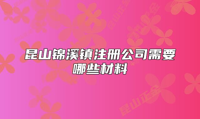昆山錦溪鎮(zhèn)注冊公司需要哪些材料