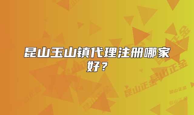 昆山玉山鎮(zhèn)代理注冊哪家好？
