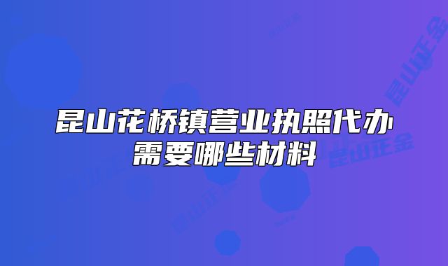 昆山花橋鎮(zhèn)營(yíng)業(yè)執(zhí)照代辦需要哪些材料