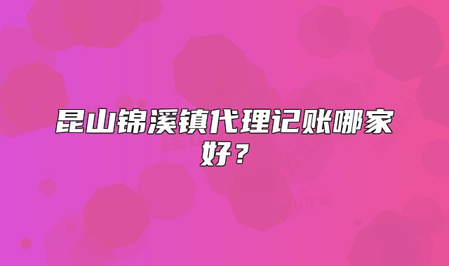 昆山錦溪鎮(zhèn)代理記賬哪家好？