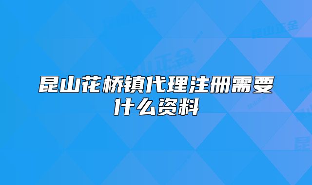昆山花橋鎮(zhèn)代理注冊(cè)需要什么資料