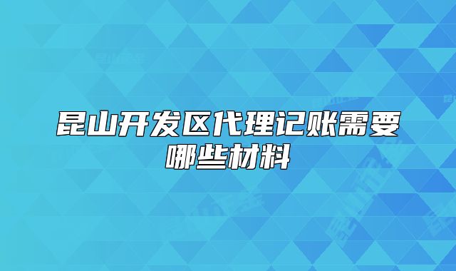 昆山開發(fā)區(qū)代理記賬需要哪些材料