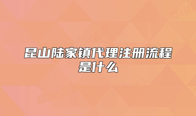 昆山陸家鎮(zhèn)代理注冊流程是什么