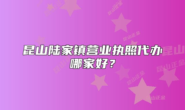 昆山陸家鎮(zhèn)營業(yè)執(zhí)照代辦哪家好？