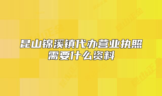 昆山錦溪鎮(zhèn)代辦營業(yè)執(zhí)照需要什么資料