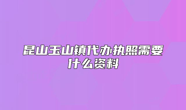 昆山玉山鎮(zhèn)代辦執(zhí)照需要什么資料