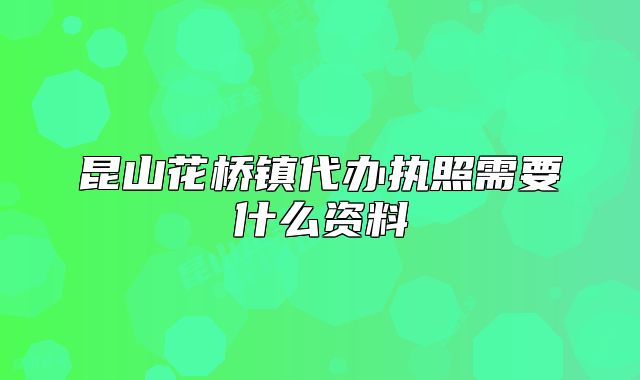 昆山花橋鎮(zhèn)代辦執(zhí)照需要什么資料