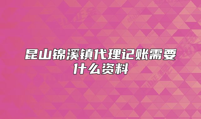 昆山錦溪鎮(zhèn)代理記賬需要什么資料