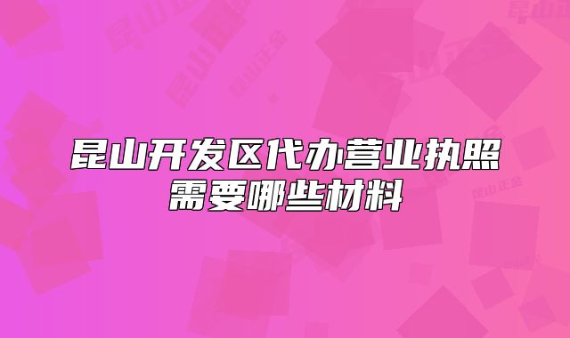 昆山開(kāi)發(fā)區(qū)代辦營(yíng)業(yè)執(zhí)照需要哪些材料